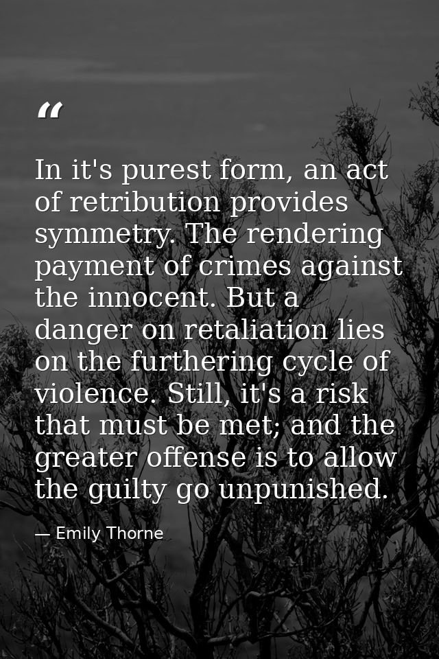 In it's purest form, an act of retribution provides symmetry. The rendering payment of crimes against the innocent. But  — Emily Thorne