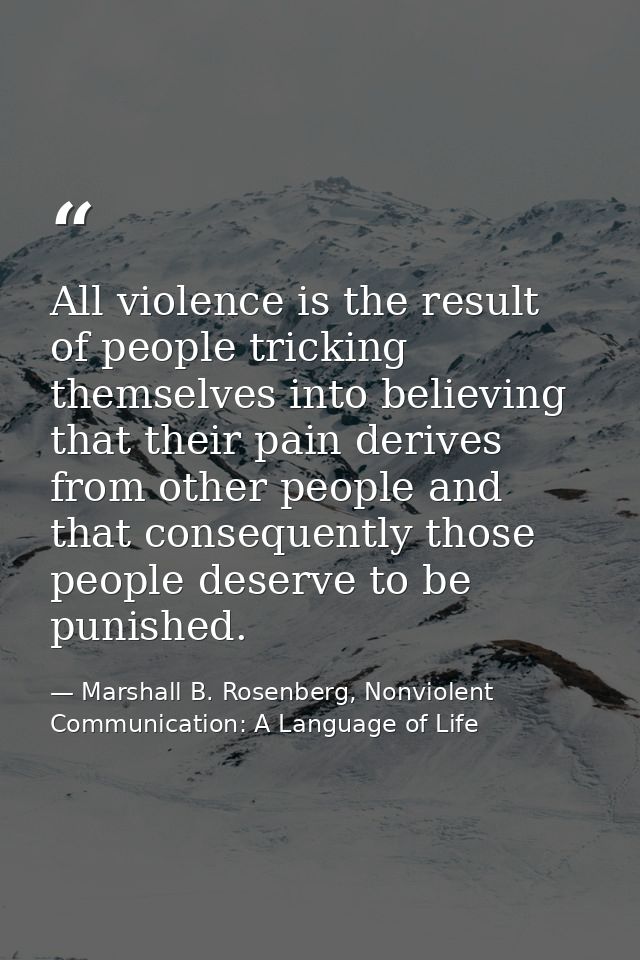 All violence is the result of people tricking themselves into believing that their pain derives from other people and th — Marshall B. Rosenberg, Nonviolent Communication: A Language of Life