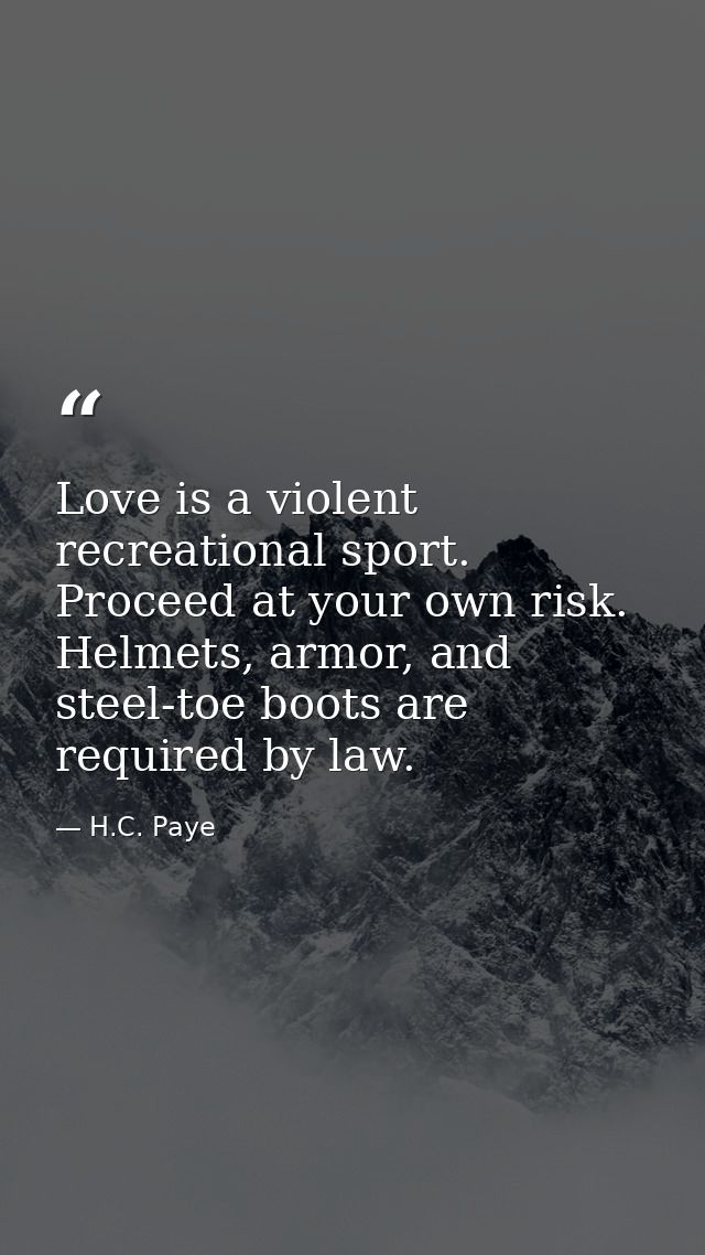 Love is a violent recreational sport. Proceed at your own risk. Helmets, armor, and steel-toe boots are required by law. — H.C. Paye