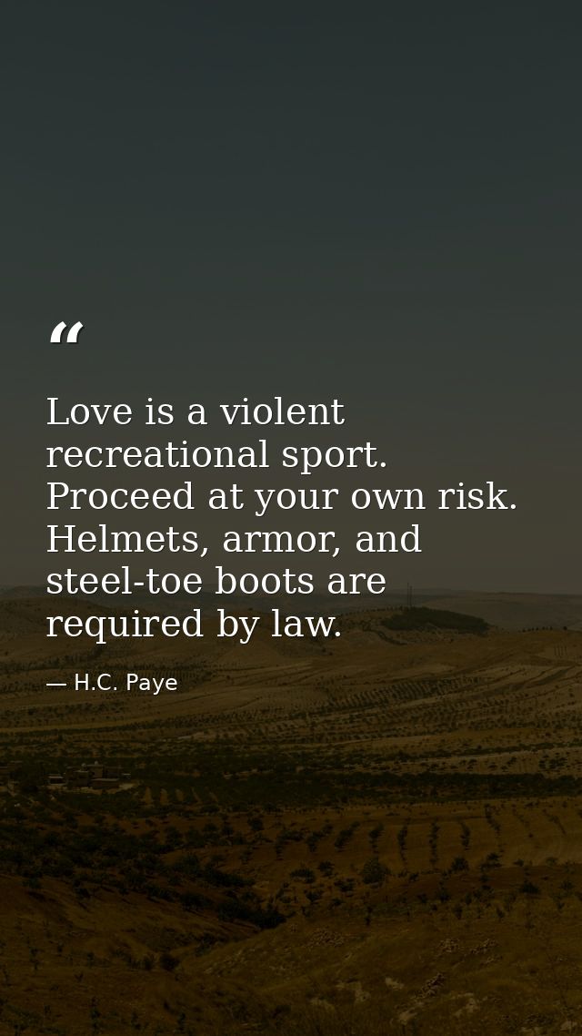 Love is a violent recreational sport. Proceed at your own risk. Helmets, armor, and steel-toe boots are required by law. — H.C. Paye