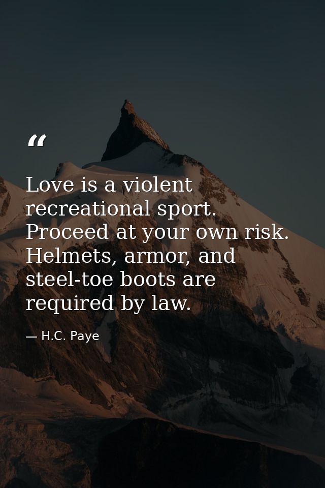 Love is a violent recreational sport. Proceed at your own risk. Helmets, armor, and steel-toe boots are required by law. — H.C. Paye