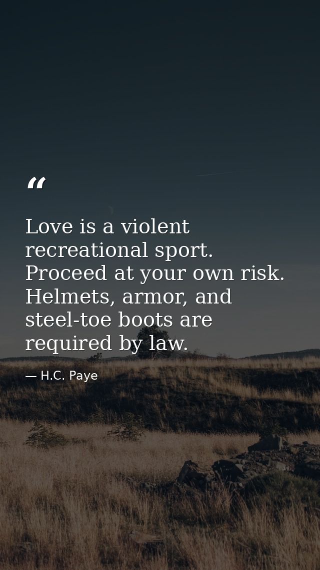 Love is a violent recreational sport. Proceed at your own risk. Helmets, armor, and steel-toe boots are required by law. — H.C. Paye