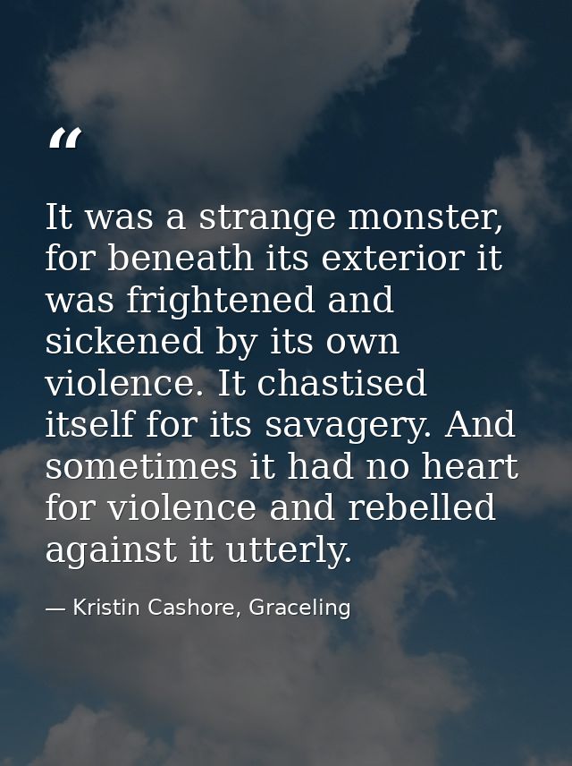 It was a strange monster, for beneath its exterior it was frightened and sickened by its own violence. It chastised itse — Kristin Cashore, Graceling