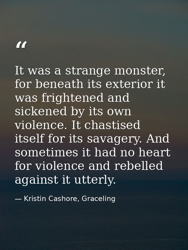 It was a strange monster, for beneath its exterior it was frightened and sickened by its own violence. It chastised itse — Kristin Cashore, Graceling