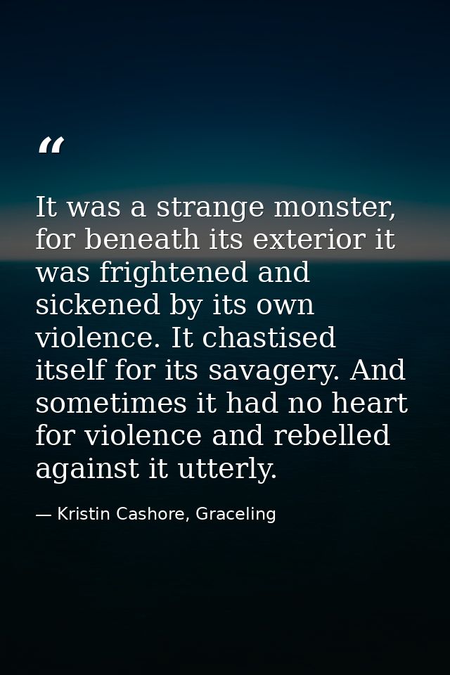 It was a strange monster, for beneath its exterior it was frightened and sickened by its own violence. It chastised itse — Kristin Cashore, Graceling