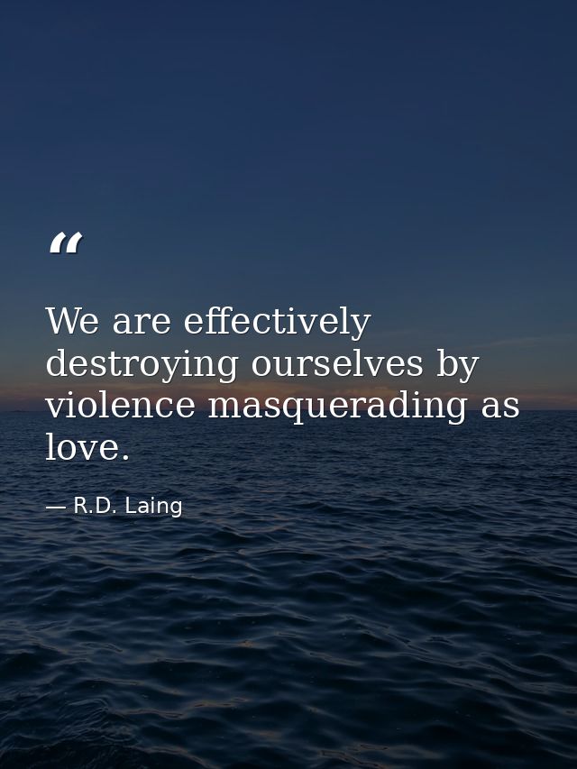 We are effectively destroying ourselves by violence masquerading as love. — R.D. Laing