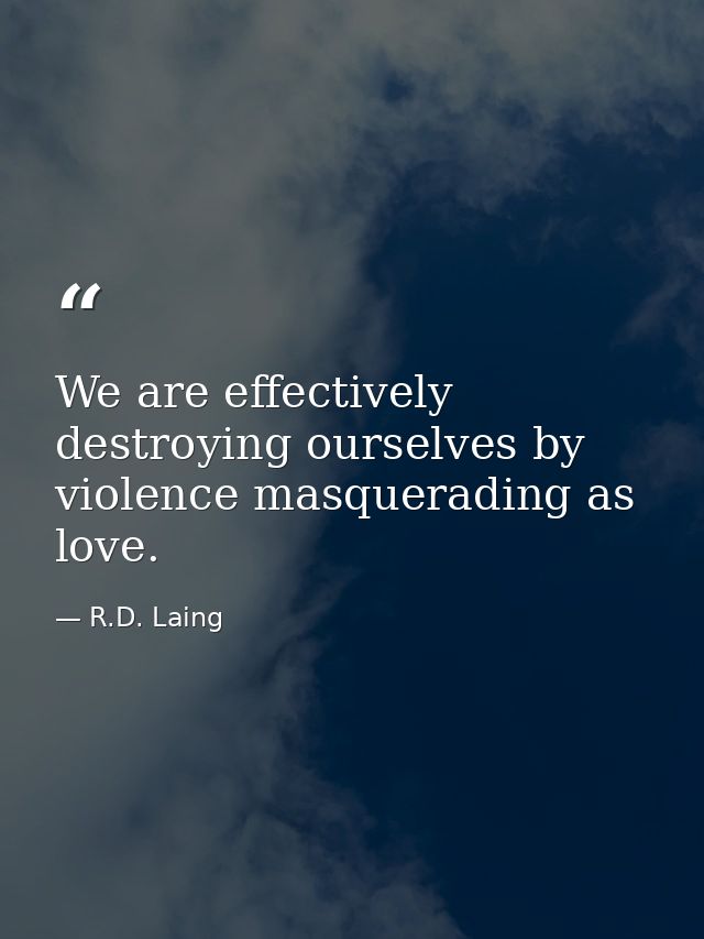 We are effectively destroying ourselves by violence masquerading as love. — R.D. Laing