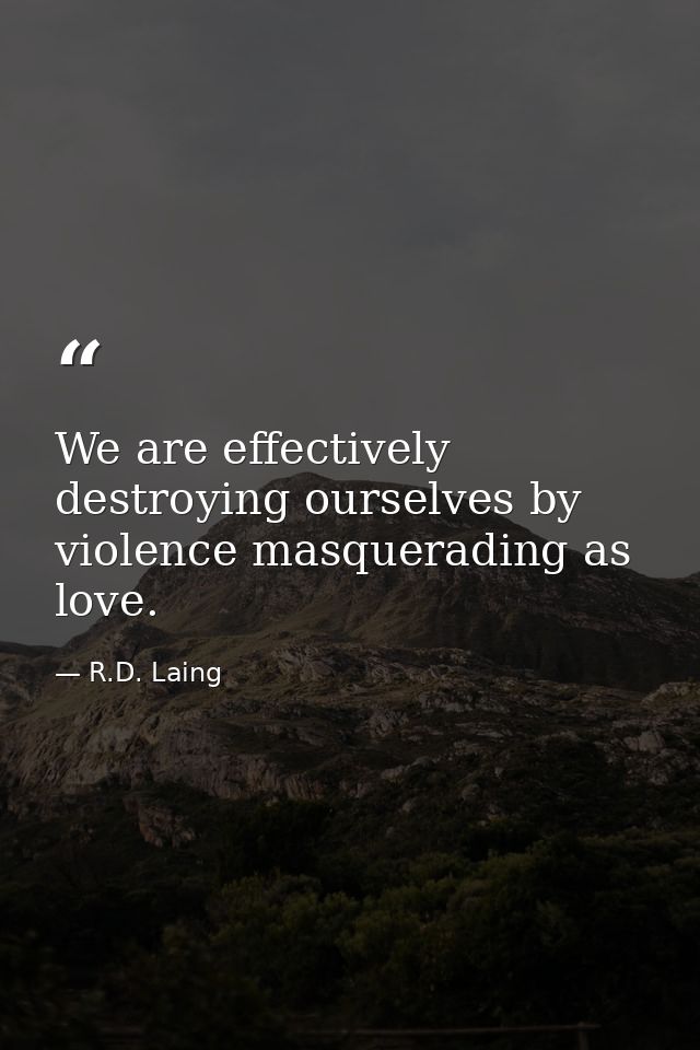 We are effectively destroying ourselves by violence masquerading as love. — R.D. Laing