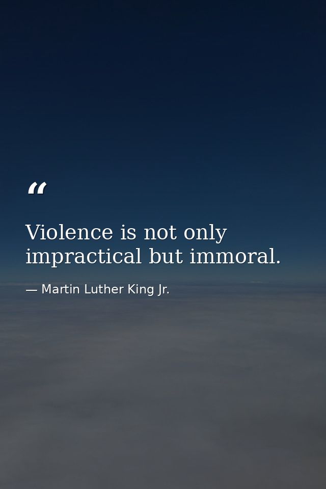 Violence is not only impractical but immoral. — Martin Luther King Jr.