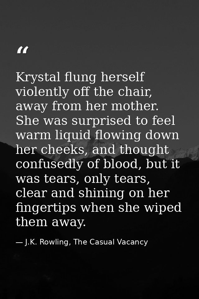 Krystal flung herself violently off the chair, away from her mother. She was surprised to feel warm liquid flowing down  — J.K. Rowling, The Casual Vacancy