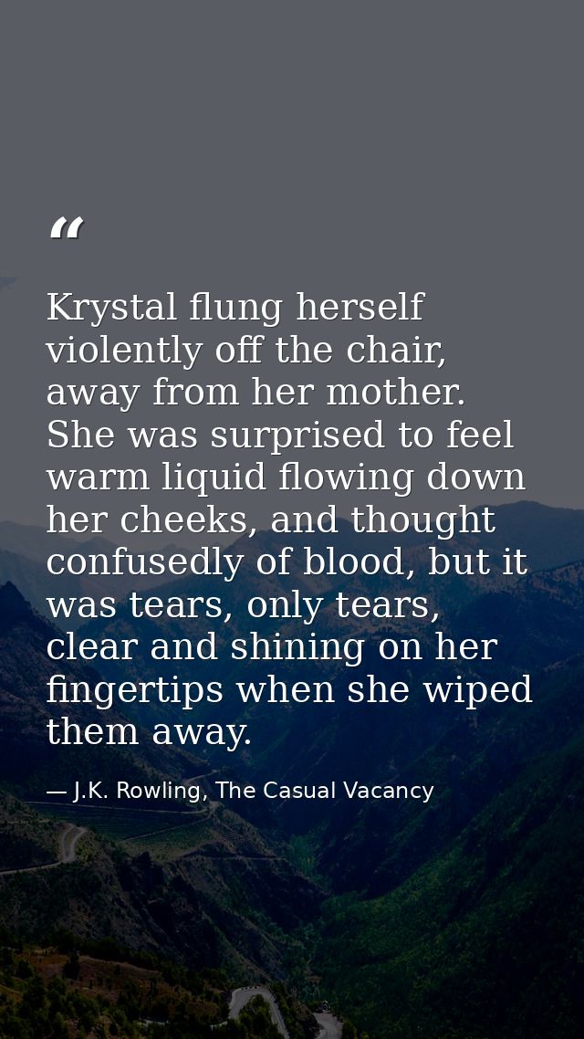 Krystal flung herself violently off the chair, away from her mother. She was surprised to feel warm liquid flowing down  — J.K. Rowling, The Casual Vacancy