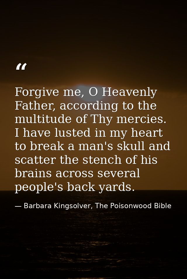 Forgive me, O Heavenly Father, according to the multitude of Thy mercies. I have lusted in my heart to break a man's sku — Barbara Kingsolver, The Poisonwood Bible