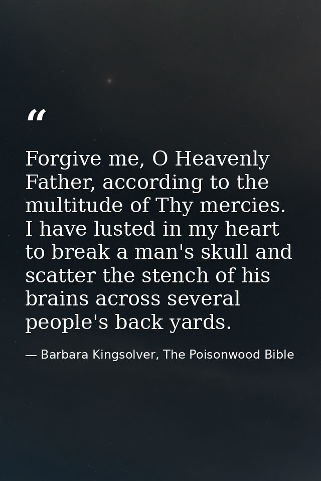 Forgive me, O Heavenly Father, according to the multitude of Thy mercies. I have lusted in my heart to break a man's sku — Barbara Kingsolver, The Poisonwood Bible