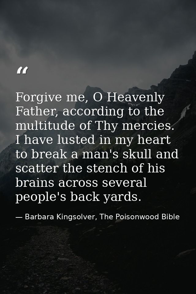 Forgive me, O Heavenly Father, according to the multitude of Thy mercies. I have lusted in my heart to break a man's sku — Barbara Kingsolver, The Poisonwood Bible