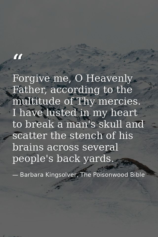 Forgive me, O Heavenly Father, according to the multitude of Thy mercies. I have lusted in my heart to break a man's sku — Barbara Kingsolver, The Poisonwood Bible