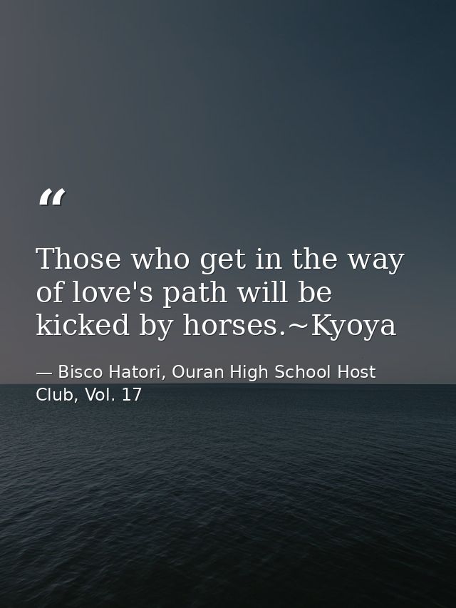 Those who get in the way of love's path will be kicked by horses.~Kyoya — Bisco Hatori, Ouran High School Host Club, Vol. 17