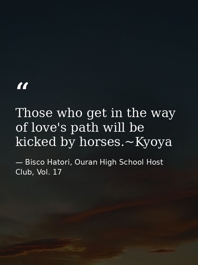 Those who get in the way of love's path will be kicked by horses.~Kyoya — Bisco Hatori, Ouran High School Host Club, Vol. 17