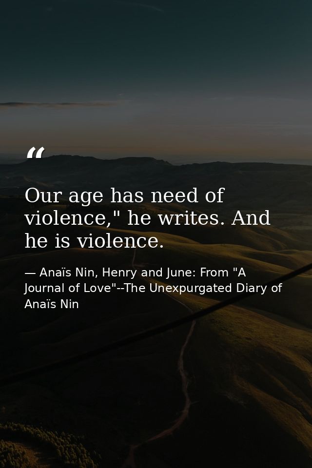 Our age has need of violence," he writes. And he is violence. — Anaïs Nin, Henry and June: From "A Journal of Love"--The Unexpurgated Diary of Anaïs Nin