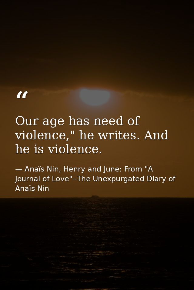 Our age has need of violence," he writes. And he is violence. — Anaïs Nin, Henry and June: From "A Journal of Love"--The Unexpurgated Diary of Anaïs Nin