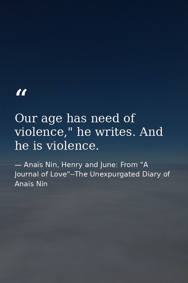Our age has need of violence," he writes. And he is violence. — Anaïs Nin, Henry and June: From "A Journal of Love"--The Unexpurgated Diary of Anaïs Nin