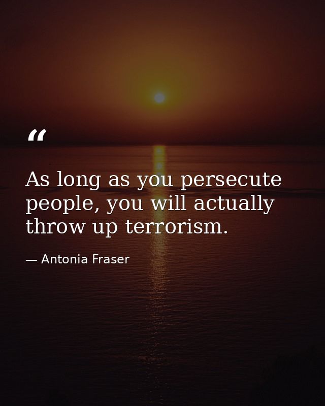 As long as you persecute people, you will actually throw up terrorism. — Antonia Fraser