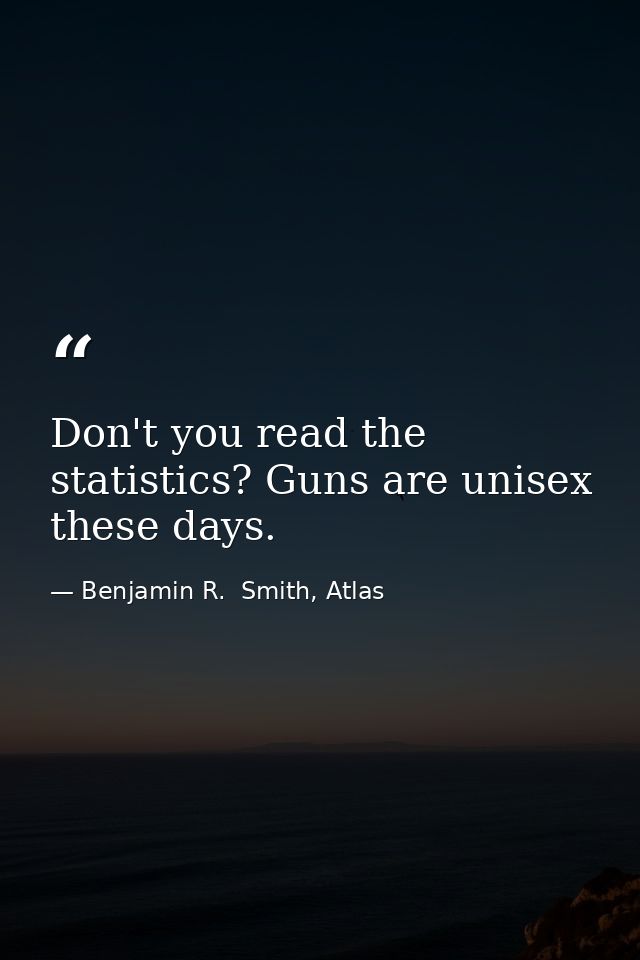 Don't you read the statistics? Guns are unisex these days. — Benjamin R.  Smith, Atlas