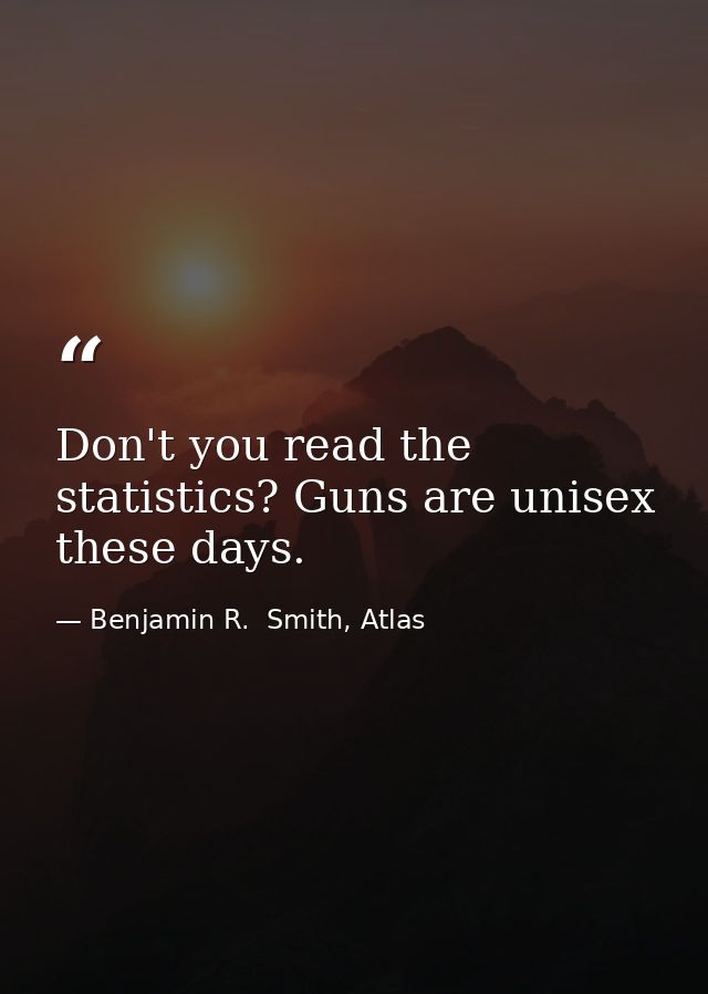 Don't you read the statistics? Guns are unisex these days. — Benjamin R.  Smith, Atlas