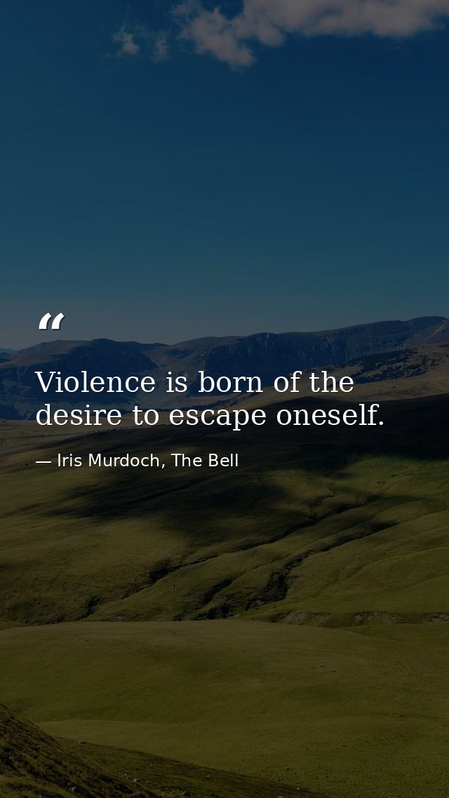 Violence is born of the desire to escape oneself. — Iris Murdoch, The Bell