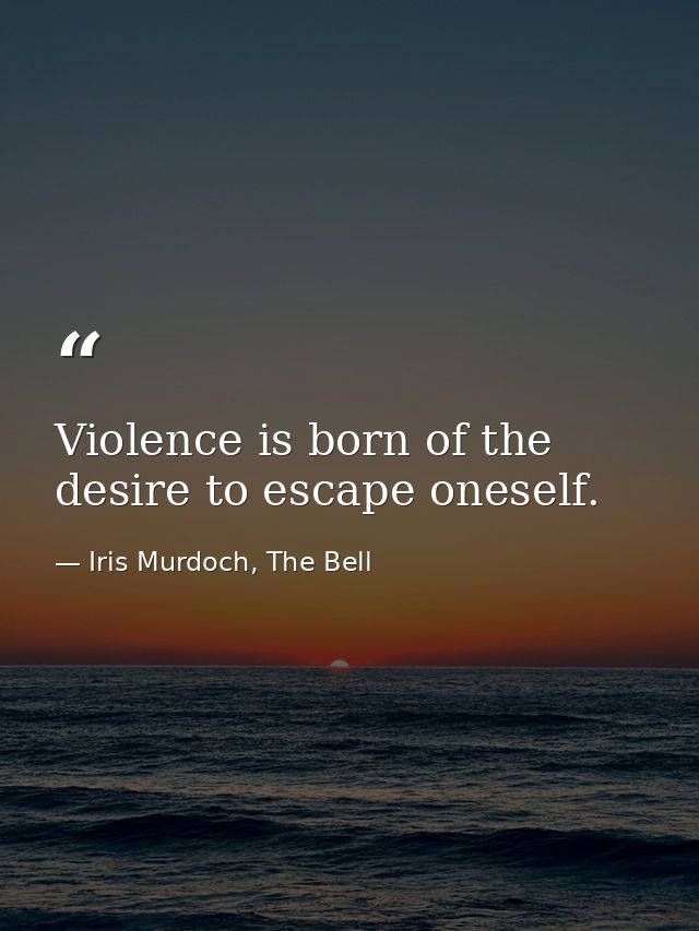 Violence is born of the desire to escape oneself. — Iris Murdoch, The Bell