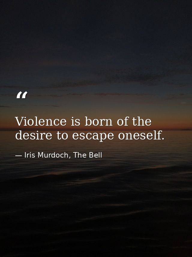 Violence is born of the desire to escape oneself. — Iris Murdoch, The Bell