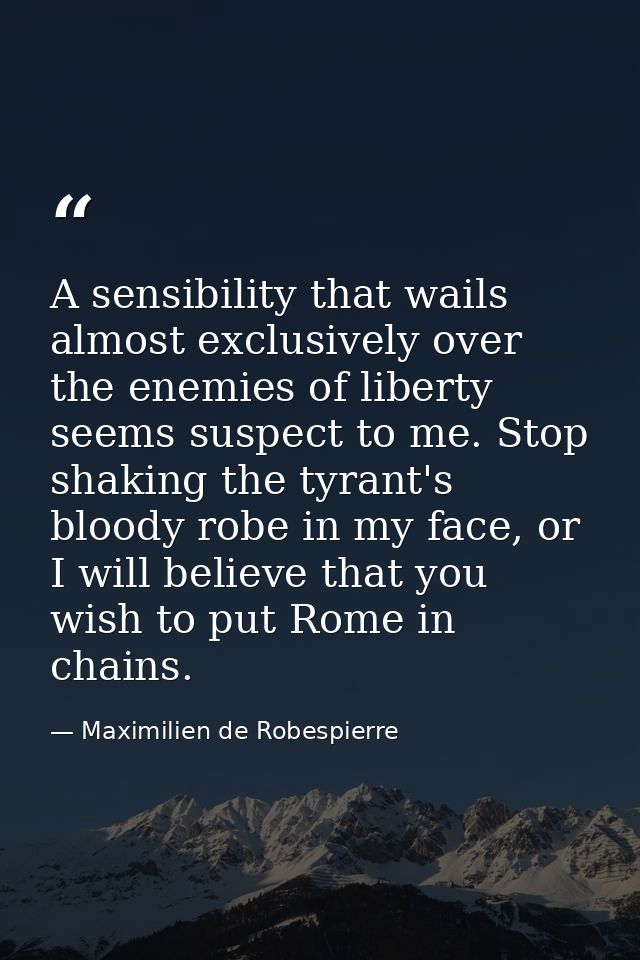 A sensibility that wails almost exclusively over the enemies of liberty seems suspect to me. Stop shaking the tyrant's b — Maximilien de Robespierre