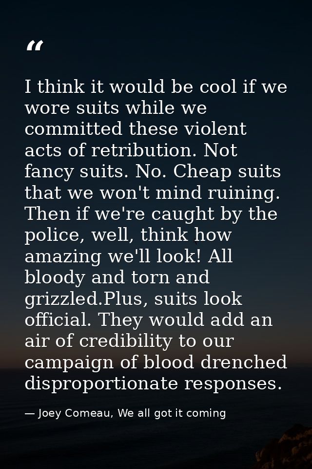 I think it would be cool if we wore suits while we committed these violent acts of retribution. Not fancy suits. No. Che — Joey Comeau, We all got it coming