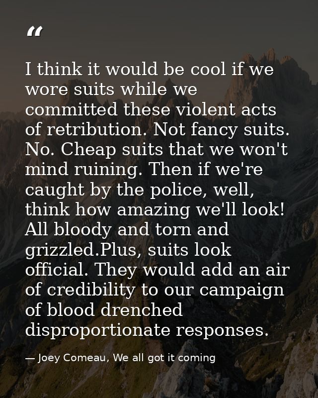 I think it would be cool if we wore suits while we committed these violent acts of retribution. Not fancy suits. No. Che — Joey Comeau, We all got it coming