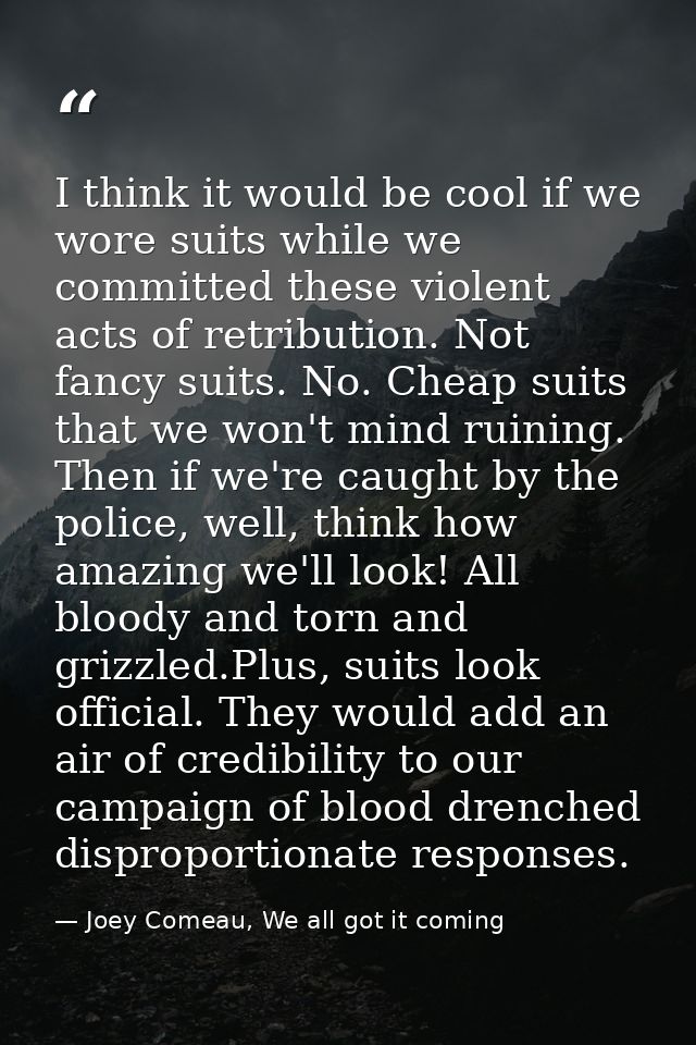 I think it would be cool if we wore suits while we committed these violent acts of retribution. Not fancy suits. No. Che — Joey Comeau, We all got it coming