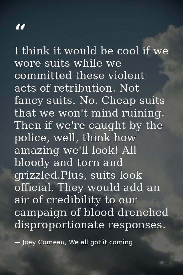 I think it would be cool if we wore suits while we committed these violent acts of retribution. Not fancy suits. No. Che — Joey Comeau, We all got it coming
