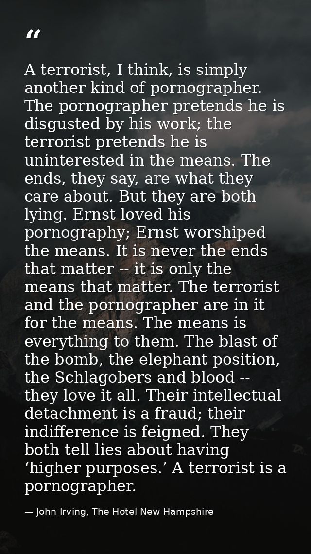 A terrorist, I think, is simply another kind of pornographer. The pornographer pretends he is disgusted by his work; the — John Irving, The Hotel New Hampshire