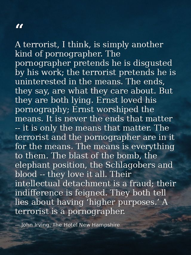 A terrorist, I think, is simply another kind of pornographer. The pornographer pretends he is disgusted by his work; the — John Irving, The Hotel New Hampshire