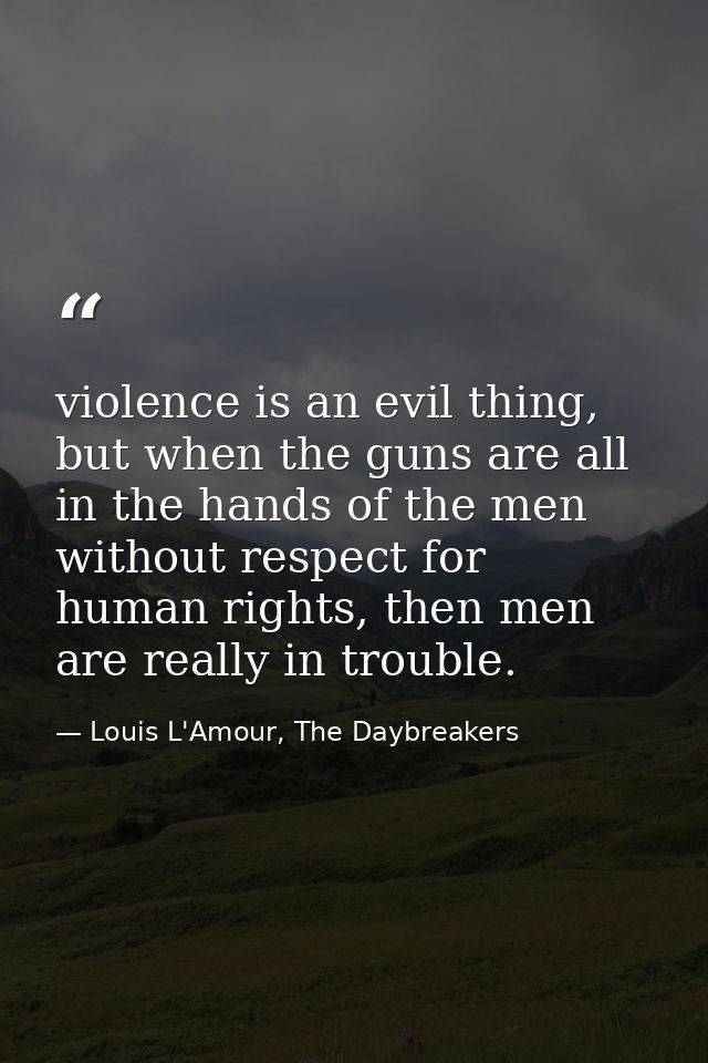 violence is an evil thing, but when the guns are all in the hands of the men without respect for human rights, then men  — Louis L'Amour, The Daybreakers