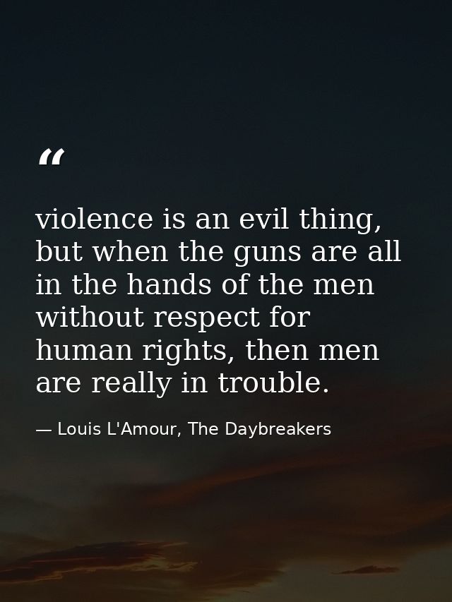 violence is an evil thing, but when the guns are all in the hands of the men without respect for human rights, then men  — Louis L'Amour, The Daybreakers