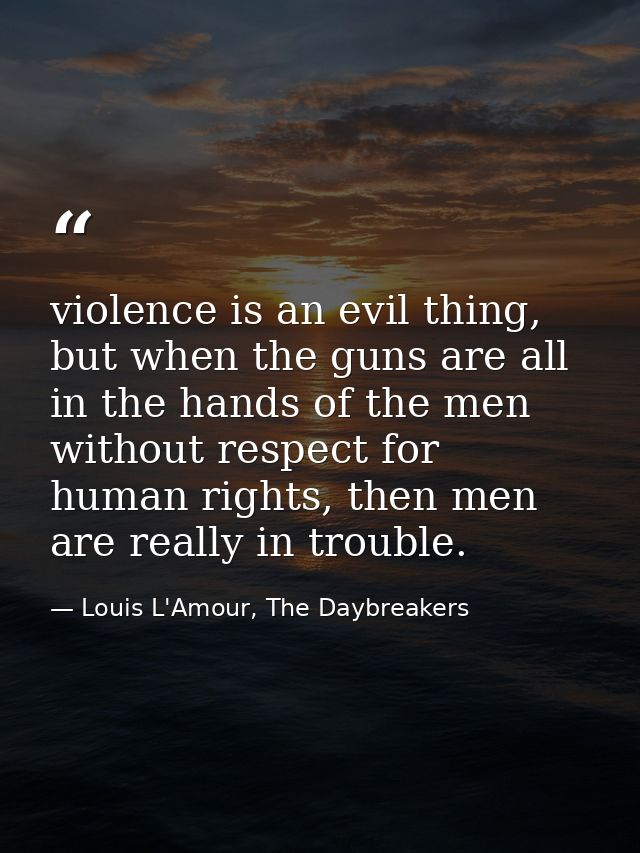 violence is an evil thing, but when the guns are all in the hands of the men without respect for human rights, then men  — Louis L'Amour, The Daybreakers