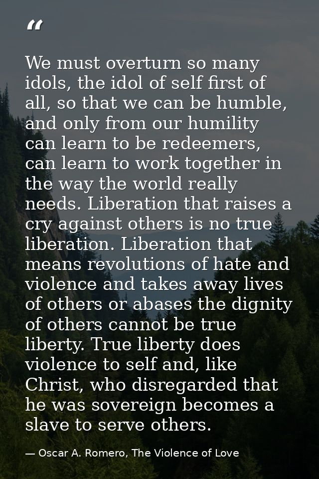We must overturn so many idols, the idol of self first of all, so that we can be humble, and only from our humility can  — Oscar A. Romero, The Violence of Love