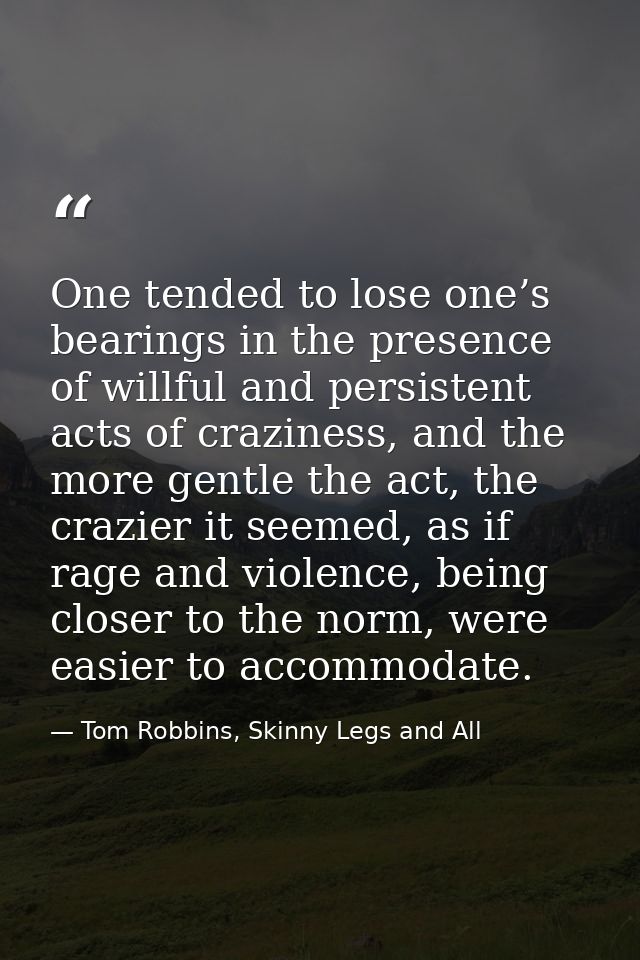 One tended to lose one’s bearings in the presence of willful and persistent acts of craziness, and the more gentle the a — Tom Robbins, Skinny Legs and All
