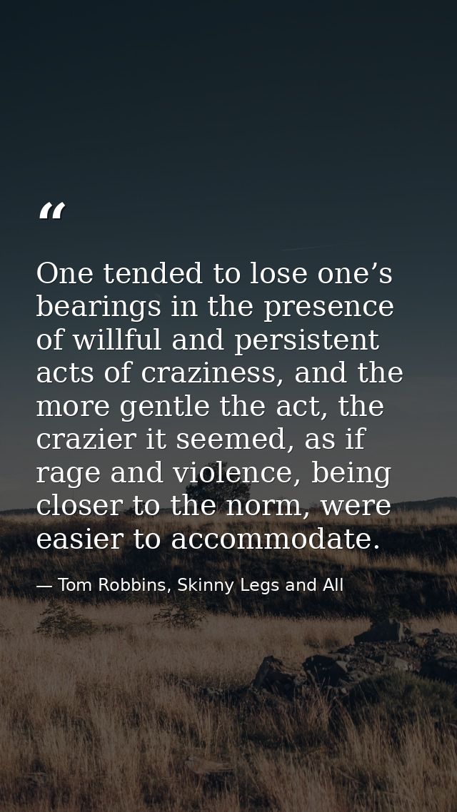 One tended to lose one’s bearings in the presence of willful and persistent acts of craziness, and the more gentle the a — Tom Robbins, Skinny Legs and All