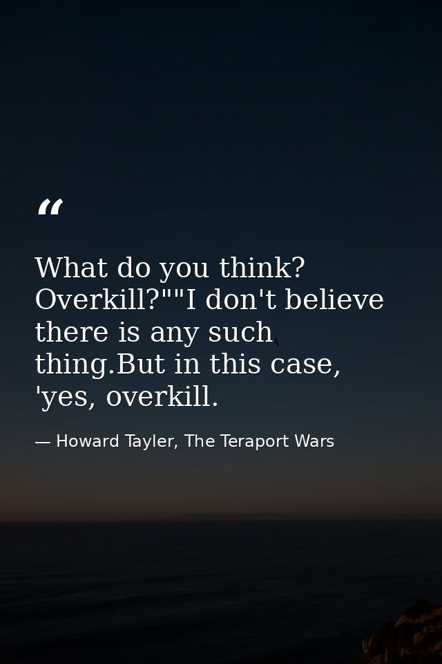What do you think? Overkill?""I don't believe there is any such thing.But in this case, 'yes, overkill. — Howard Tayler, The Teraport Wars