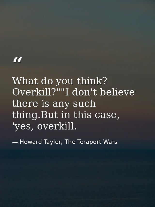 What do you think? Overkill?""I don't believe there is any such thing.But in this case, 'yes, overkill. — Howard Tayler, The Teraport Wars