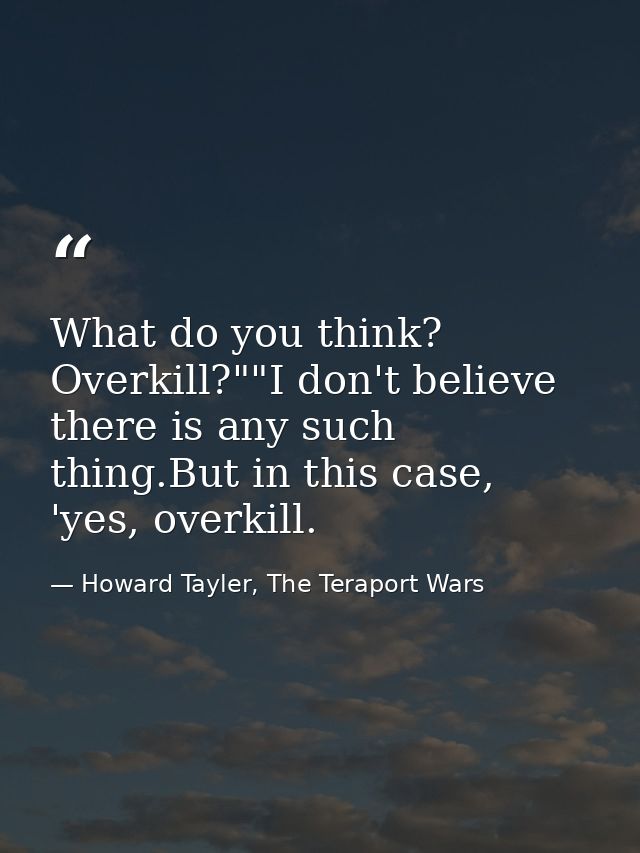 What do you think? Overkill?""I don't believe there is any such thing.But in this case, 'yes, overkill. — Howard Tayler, The Teraport Wars