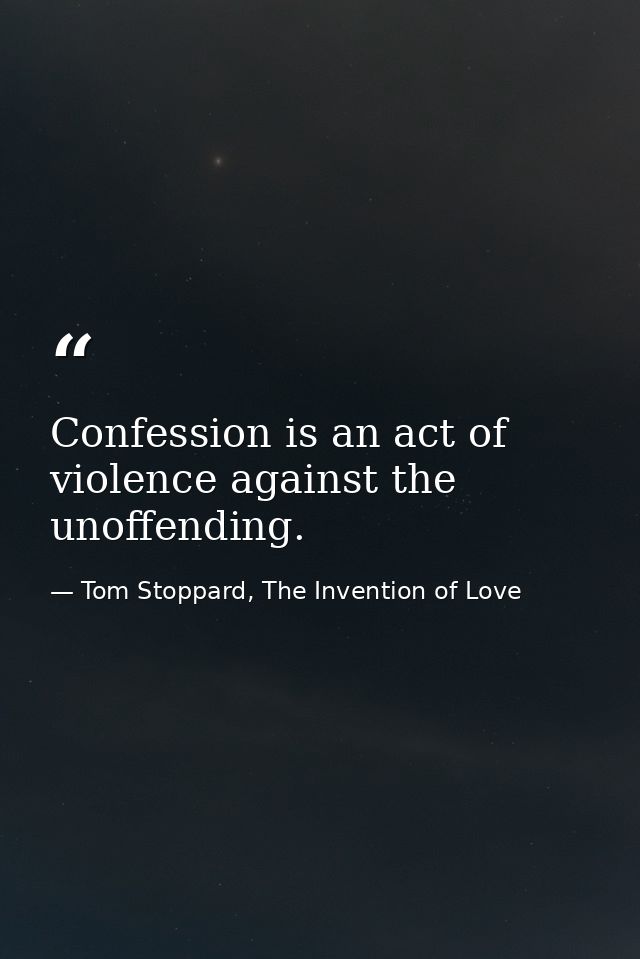 Confession is an act of violence against the unoffending. — Tom Stoppard, The Invention of Love