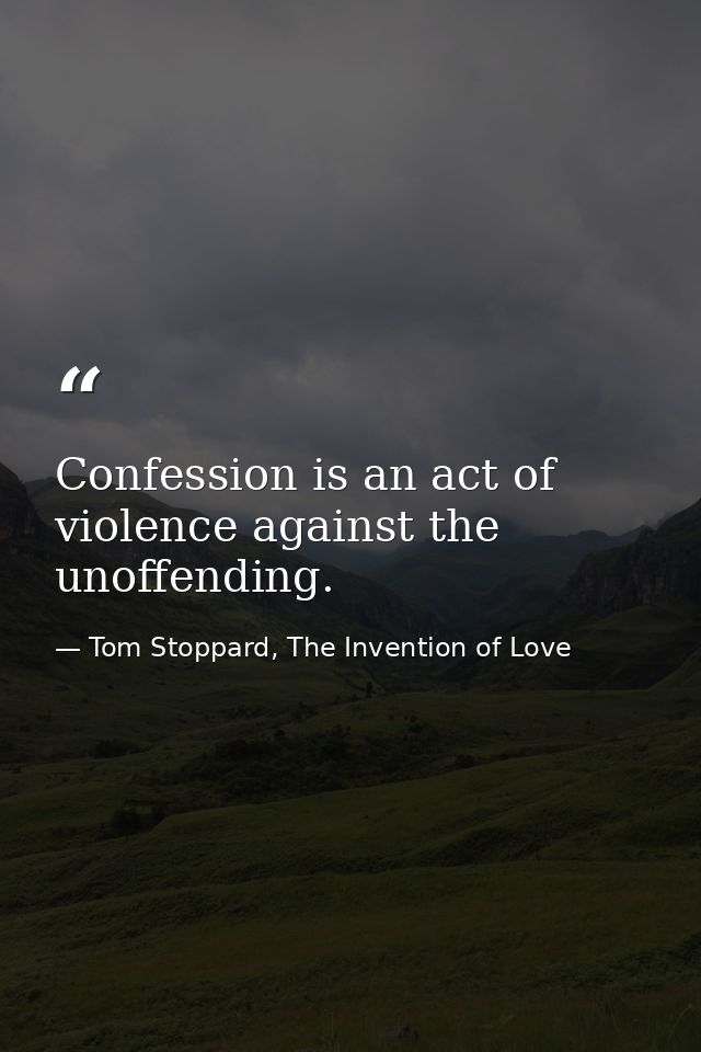 Confession is an act of violence against the unoffending. — Tom Stoppard, The Invention of Love