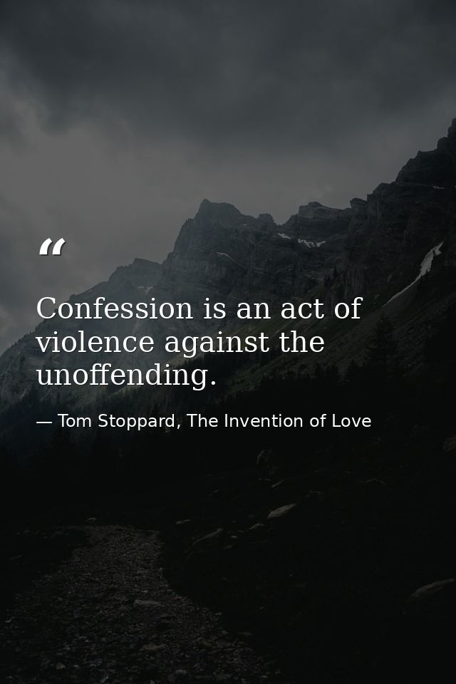 Confession is an act of violence against the unoffending. — Tom Stoppard, The Invention of Love