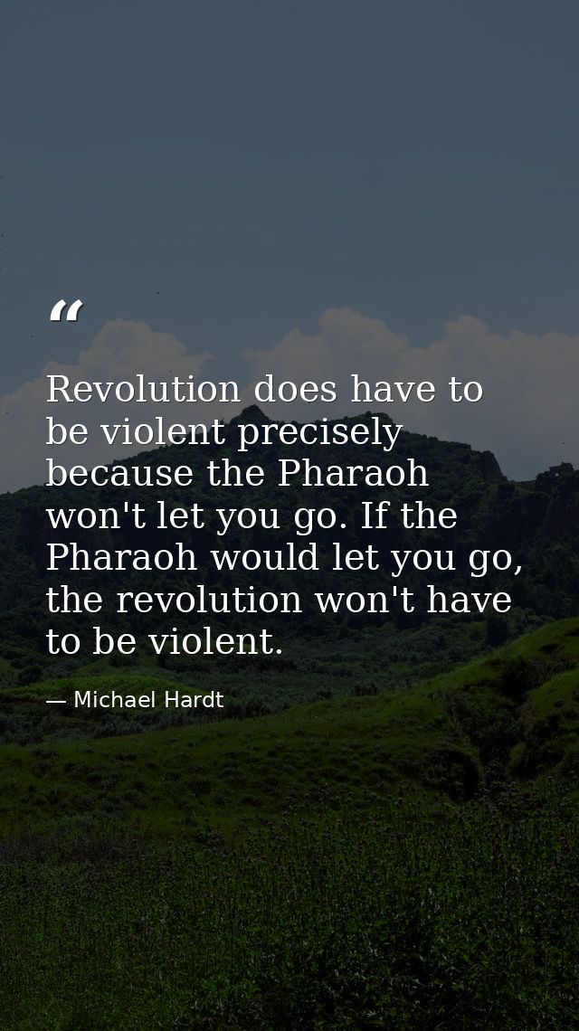 Revolution does have to be violent precisely because the Pharaoh won't let you go. If the Pharaoh would let you go, the  — Michael Hardt